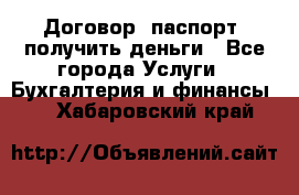 Договор, паспорт, получить деньги - Все города Услуги » Бухгалтерия и финансы   . Хабаровский край